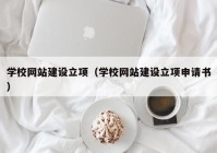 學校網(wǎng)站建設(shè)立項（學校網(wǎng)站建設(shè)立項申請書）