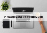 廣州天河網站建設（天河區(qū)做網站公司）