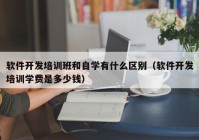 軟件開發(fā)培訓班和自學有什么區(qū)別（軟件開發(fā)培訓學費是多少錢）