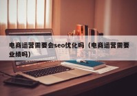 電商運(yùn)營需要會(huì)seo優(yōu)化嗎（電商運(yùn)營需要業(yè)績嗎）