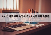 火山軟件開(kāi)發(fā)平臺(tái)怎么樣（火山開(kāi)發(fā)平臺(tái)教程）