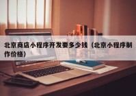 北京商店小程序開(kāi)發(fā)要多少錢（北京小程序制作價(jià)格）