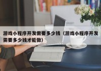 游戲小程序開(kāi)發(fā)需要多少錢（游戲小程序開(kāi)發(fā)需要多少錢才能做）