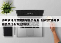 游戲軟件開(kāi)發(fā)需要學(xué)什么專(zhuān)業(yè)（游戲軟件開(kāi)發(fā)需要學(xué)什么專(zhuān)業(yè)知識(shí)）