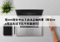 在seo優(yōu)化中以下說法正確的事（優(yōu)化seo可以從以下幾個方面進(jìn)行）