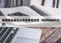 視頻網(wǎng)站建設公司有哪些優(yōu)勢（視頻網(wǎng)站的公司）