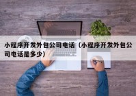 小程序開(kāi)發(fā)外包公司電話（小程序開(kāi)發(fā)外包公司電話是多少）