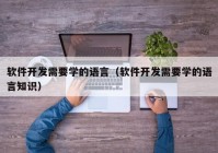 軟件開發(fā)需要學(xué)的語(yǔ)言（軟件開發(fā)需要學(xué)的語(yǔ)言知識(shí)）