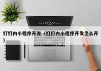 釘釘內(nèi)小程序開(kāi)發(fā)（釘釘內(nèi)小程序開(kāi)發(fā)怎么開(kāi)）