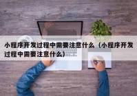 小程序開(kāi)發(fā)過(guò)程中需要注意什么（小程序開(kāi)發(fā)過(guò)程中需要注意什么）