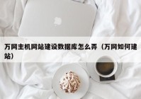萬網(wǎng)主機網(wǎng)站建設(shè)數(shù)據(jù)庫怎么弄（萬網(wǎng)如何建站）