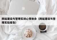 網(wǎng)站建設(shè)與管理實(shí)訓(xùn)心得體會（網(wǎng)站建設(shè)與管理實(shí)驗(yàn)報告）