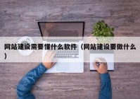 網(wǎng)站建設需要懂什么軟件（網(wǎng)站建設要做什么）