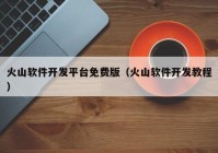 火山軟件開發(fā)平臺免費(fèi)版（火山軟件開發(fā)教程）