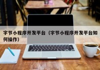 字節(jié)小程序開(kāi)發(fā)平臺(tái)（字節(jié)小程序開(kāi)發(fā)平臺(tái)如何操作）