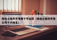微信小程序開發(fā)哪個(gè)平臺好（微信小程序開發(fā)公司十大排名）