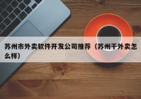 蘇州市外賣軟件開(kāi)發(fā)公司推薦（蘇州干外賣怎么樣）