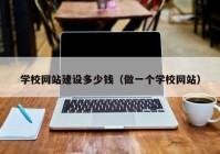 學校網站建設多少錢（做一個學校網站）