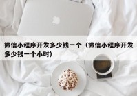 微信小程序開發(fā)多少錢一個（微信小程序開發(fā)多少錢一個小時）