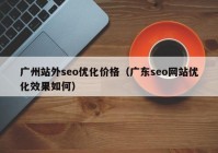 廣州站外seo優(yōu)化價格（廣東seo網站優(yōu)化效果如何）