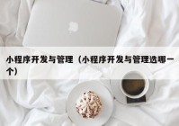 小程序開(kāi)發(fā)與管理（小程序開(kāi)發(fā)與管理選哪一個(gè)）