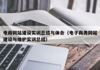 電商網(wǎng)站建設(shè)實訓(xùn)總結(jié)與體會（電子商務(wù)網(wǎng)站建設(shè)與維護(hù)實訓(xùn)總結(jié)）
