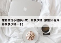 龍巖微信小程序開(kāi)發(fā)一般多少錢（微信小程序開(kāi)發(fā)多少錢一個(gè)）