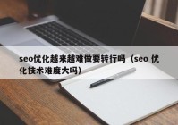 seo優(yōu)化越來越難做要轉行嗎（seo 優(yōu)化技術難度大嗎）