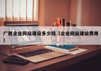 廣西企業(yè)網(wǎng)站建設(shè)多少錢(qián)（企業(yè)網(wǎng)站建站費(fèi)用）