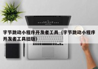 字節(jié)跳動(dòng)小程序開發(fā)者工具（字節(jié)跳動(dòng)小程序開發(fā)者工具舊版）