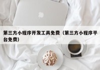 第三方小程序開發(fā)工具免費(fèi)（第三方小程序平臺免費(fèi)）