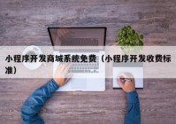 小程序開發(fā)商城系統(tǒng)免費（小程序開發(fā)收費標(biāo)準）