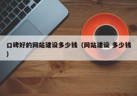 口碑好的網(wǎng)站建設多少錢（網(wǎng)站建設 多少錢）