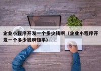 企業(yè)小程序開發(fā)一個(gè)多少錢啊（企業(yè)小程序開發(fā)一個(gè)多少錢啊知乎）